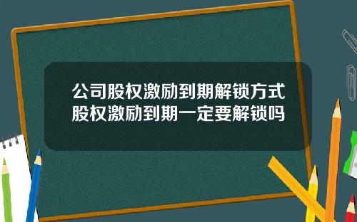 公司股权激励到期解锁方式股权激励到期一定要解锁吗