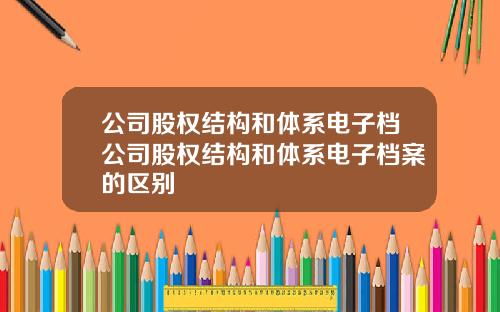 公司股权结构和体系电子档公司股权结构和体系电子档案的区别