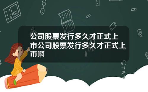 公司股票发行多久才正式上市公司股票发行多久才正式上市啊