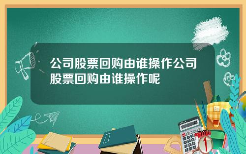 公司股票回购由谁操作公司股票回购由谁操作呢