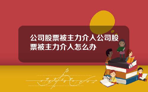 公司股票被主力介入公司股票被主力介入怎么办
