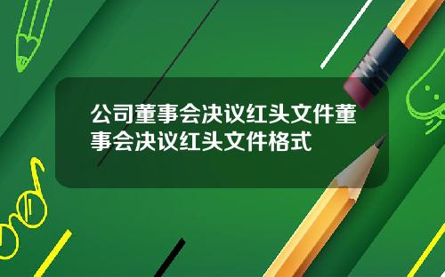 公司董事会决议红头文件董事会决议红头文件格式