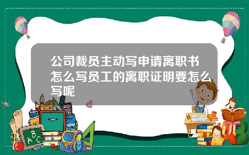公司裁员主动写申请离职书怎么写员工的离职证明要怎么写呢