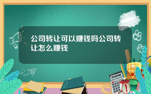 公司转让可以赚钱吗公司转让怎么赚钱