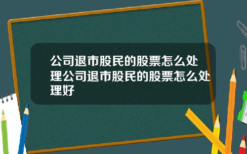 公司退市股民的股票怎么处理公司退市股民的股票怎么处理好