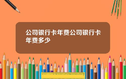 公司银行卡年费公司银行卡年费多少
