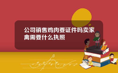 公司销售鸡肉要证件吗卖家禽需要什么执照