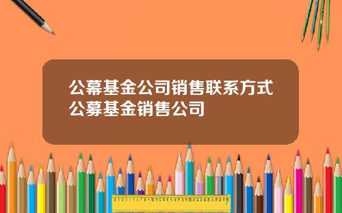 公幕基金公司销售联系方式公募基金销售公司