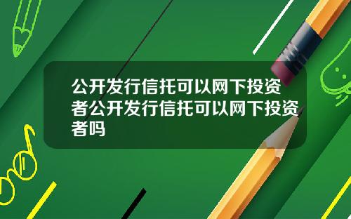 公开发行信托可以网下投资者公开发行信托可以网下投资者吗
