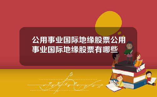 公用事业国际地缘股票公用事业国际地缘股票有哪些