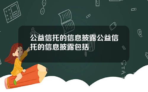 公益信托的信息披露公益信托的信息披露包括