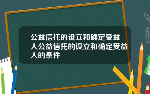 公益信托的设立和确定受益人公益信托的设立和确定受益人的条件