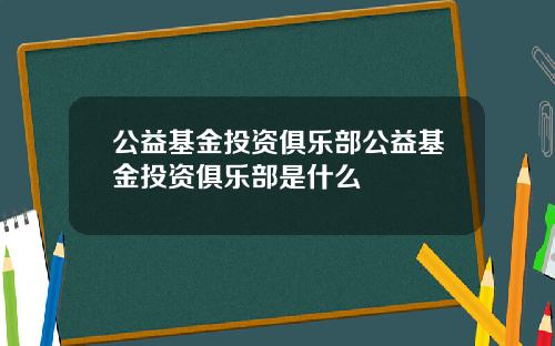 公益基金投资俱乐部公益基金投资俱乐部是什么