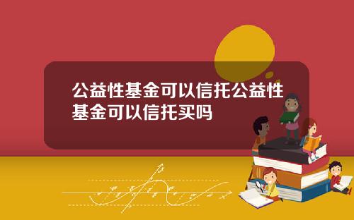 公益性基金可以信托公益性基金可以信托买吗