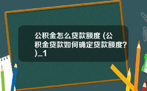 公积金怎么贷款额度 (公积金贷款如何确定贷款额度？)_1