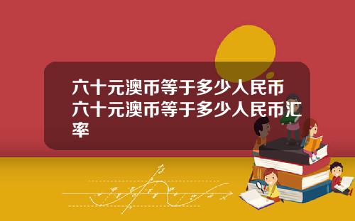 六十元澳币等于多少人民币六十元澳币等于多少人民币汇率