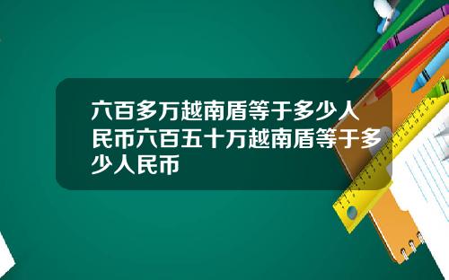 六百多万越南盾等于多少人民币六百五十万越南盾等于多少人民币