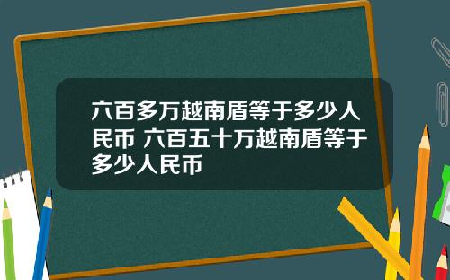 六百多万越南盾等于多少人民币 六百五十万越南盾等于多少人民币