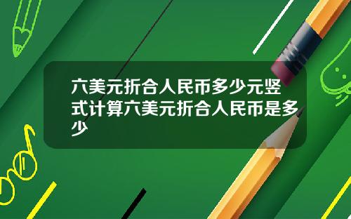 六美元折合人民币多少元竖式计算六美元折合人民币是多少