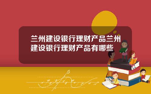 兰州建设银行理财产品兰州建设银行理财产品有哪些