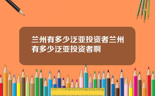 兰州有多少泛亚投资者兰州有多少泛亚投资者啊