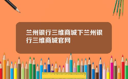 兰州银行三维商城下兰州银行三维商城官网