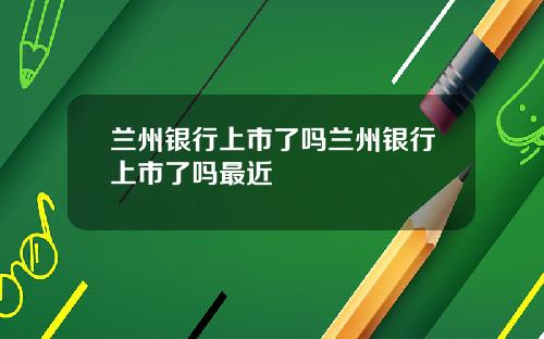 兰州银行上市了吗兰州银行上市了吗最近