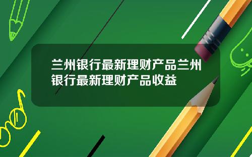 兰州银行最新理财产品兰州银行最新理财产品收益