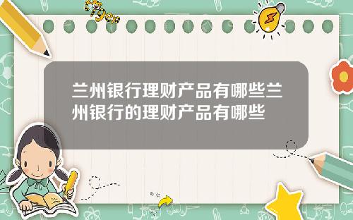 兰州银行理财产品有哪些兰州银行的理财产品有哪些