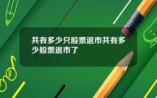 共有多少只股票退市共有多少股票退市了