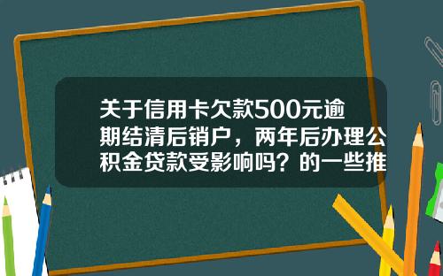 关于信用卡欠款500元逾期结清后销户，两年后办理公积金贷款受影响吗？的一些推荐