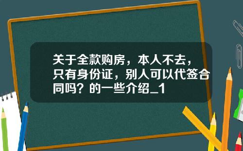 关于全款购房，本人不去，只有身份证，别人可以代签合同吗？的一些介绍_1