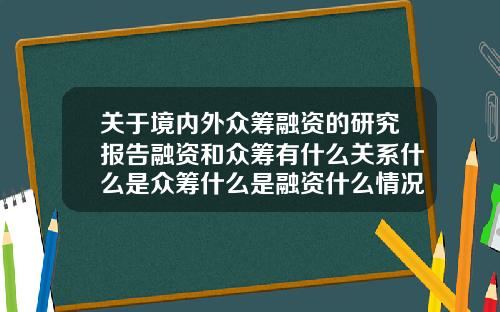 关于境内外众筹融资的研究报告融资和众筹有什么关系什么是众筹什么是融资什么情况下需要融资和众筹