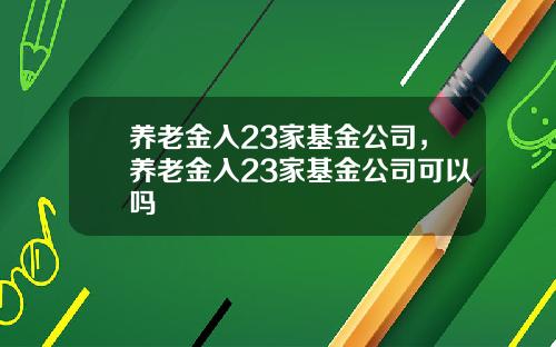 养老金入23家基金公司，养老金入23家基金公司可以吗