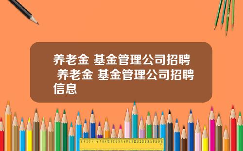 养老金 基金管理公司招聘 养老金 基金管理公司招聘信息