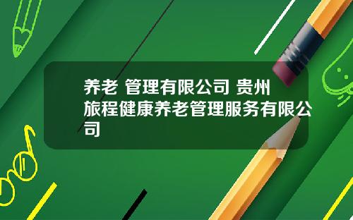 养老 管理有限公司 贵州旅程健康养老管理服务有限公司