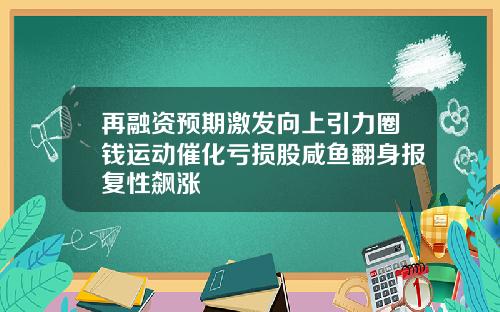 再融资预期激发向上引力圈钱运动催化亏损股咸鱼翻身报复性飙涨