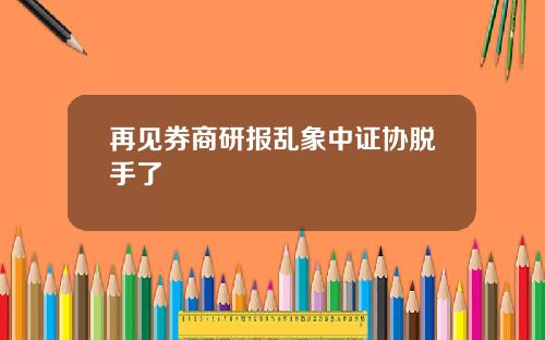 再见券商研报乱象中证协脱手了