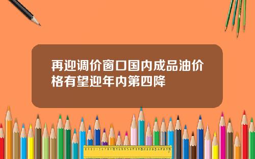 再迎调价窗口国内成品油价格有望迎年内第四降