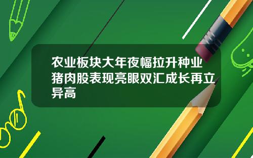 农业板块大年夜幅拉升种业猪肉股表现亮眼双汇成长再立异高