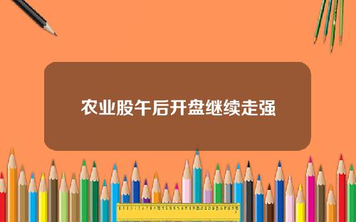 农业股午后开盘继续走强