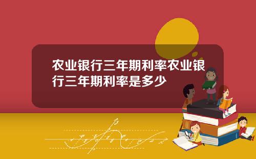 农业银行三年期利率农业银行三年期利率是多少