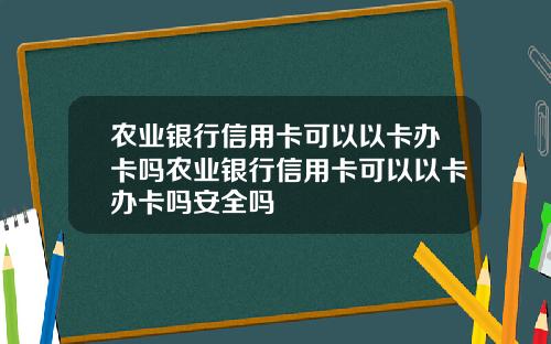 农业银行信用卡可以以卡办卡吗农业银行信用卡可以以卡办卡吗安全吗