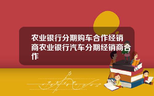 农业银行分期购车合作经销商农业银行汽车分期经销商合作
