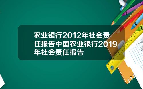 农业银行2012年社会责任报告中国农业银行2019年社会责任报告