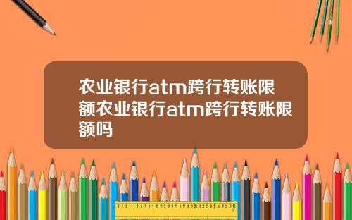 农业银行atm跨行转账限额农业银行atm跨行转账限额吗