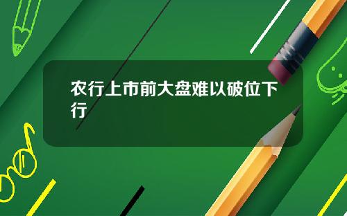 农行上市前大盘难以破位下行