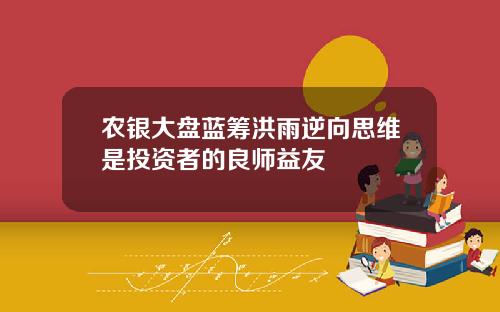 农银大盘蓝筹洪雨逆向思维是投资者的良师益友