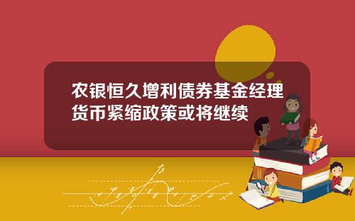 农银恒久增利债券基金经理货币紧缩政策或将继续