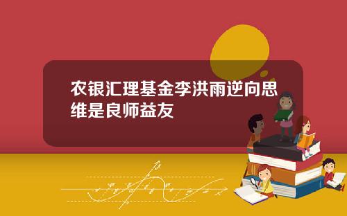 农银汇理基金李洪雨逆向思维是良师益友